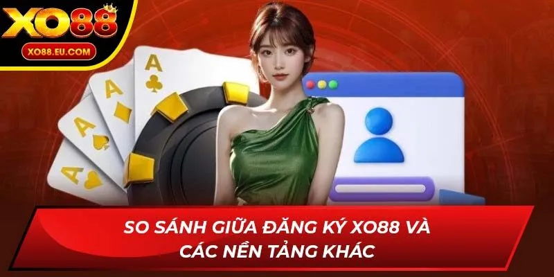 So sánh giữa đăng ký XO88 và các nền tảng khác